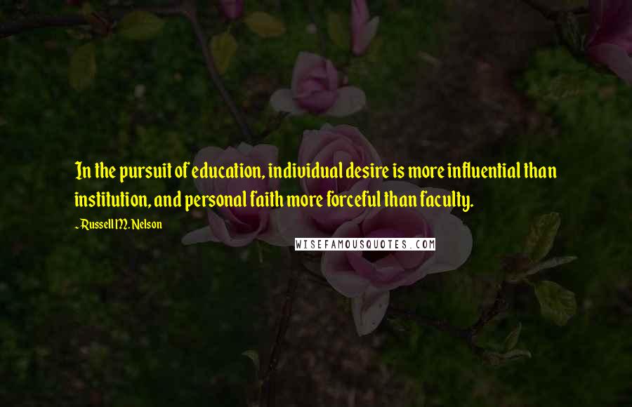 Russell M. Nelson Quotes: In the pursuit of education, individual desire is more influential than institution, and personal faith more forceful than faculty.