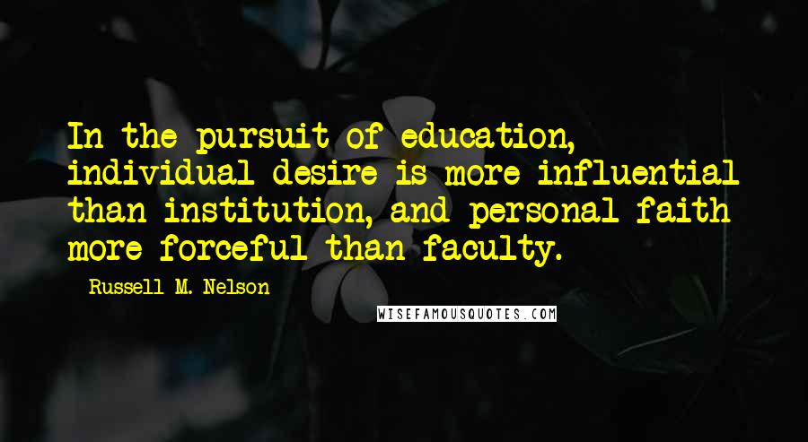 Russell M. Nelson Quotes: In the pursuit of education, individual desire is more influential than institution, and personal faith more forceful than faculty.