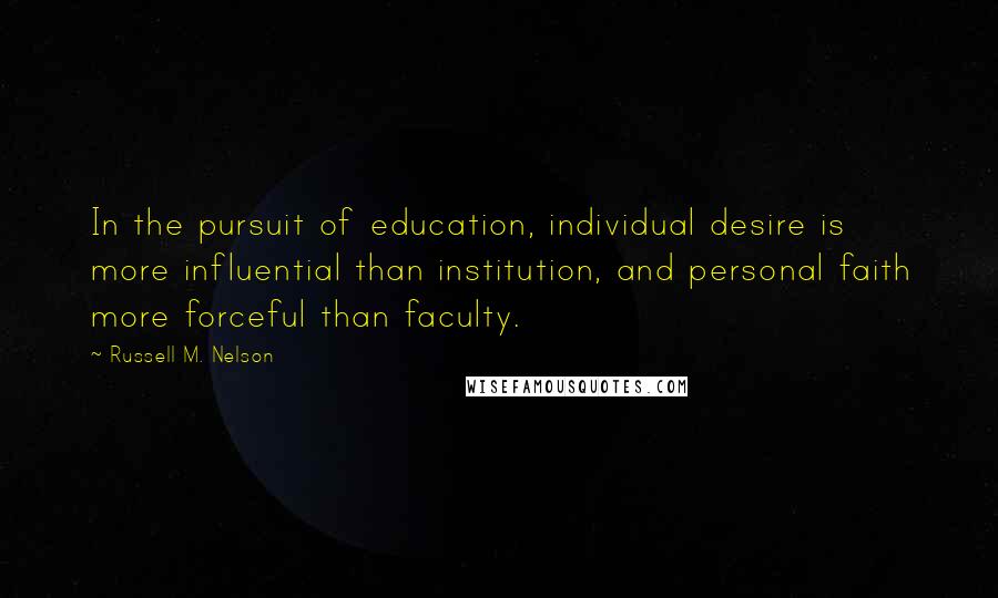 Russell M. Nelson Quotes: In the pursuit of education, individual desire is more influential than institution, and personal faith more forceful than faculty.