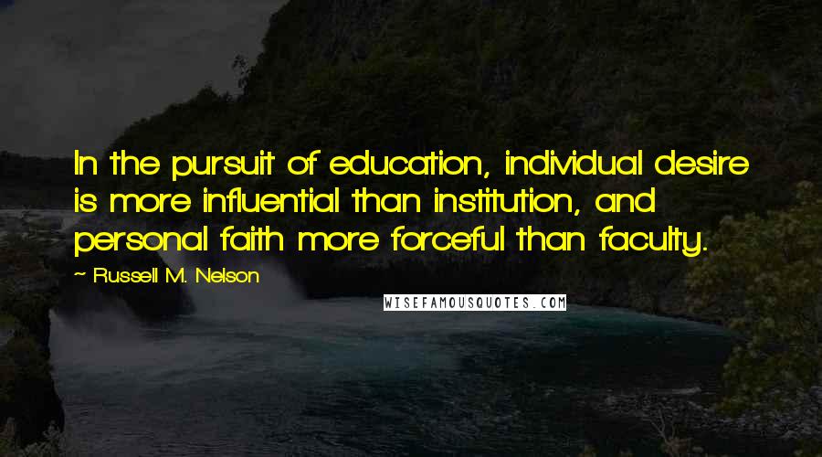 Russell M. Nelson Quotes: In the pursuit of education, individual desire is more influential than institution, and personal faith more forceful than faculty.