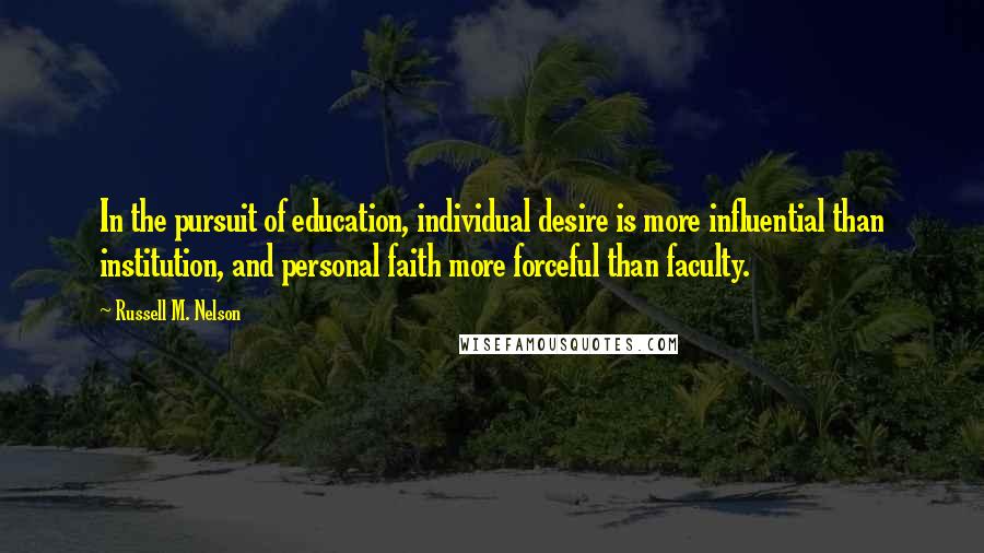 Russell M. Nelson Quotes: In the pursuit of education, individual desire is more influential than institution, and personal faith more forceful than faculty.