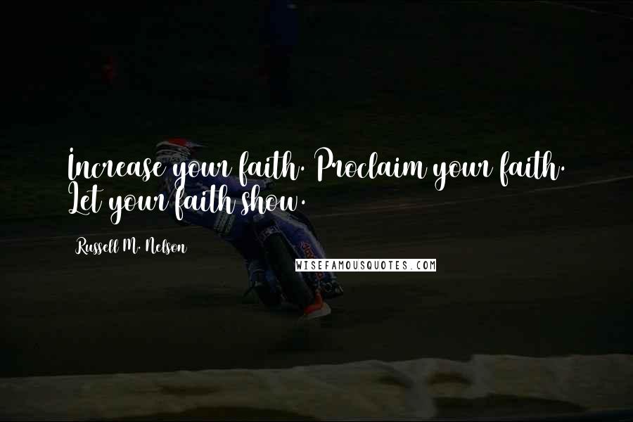 Russell M. Nelson Quotes: Increase your faith. Proclaim your faith. Let your faith show.