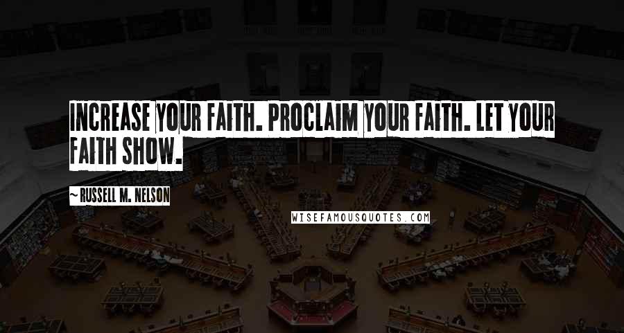 Russell M. Nelson Quotes: Increase your faith. Proclaim your faith. Let your faith show.