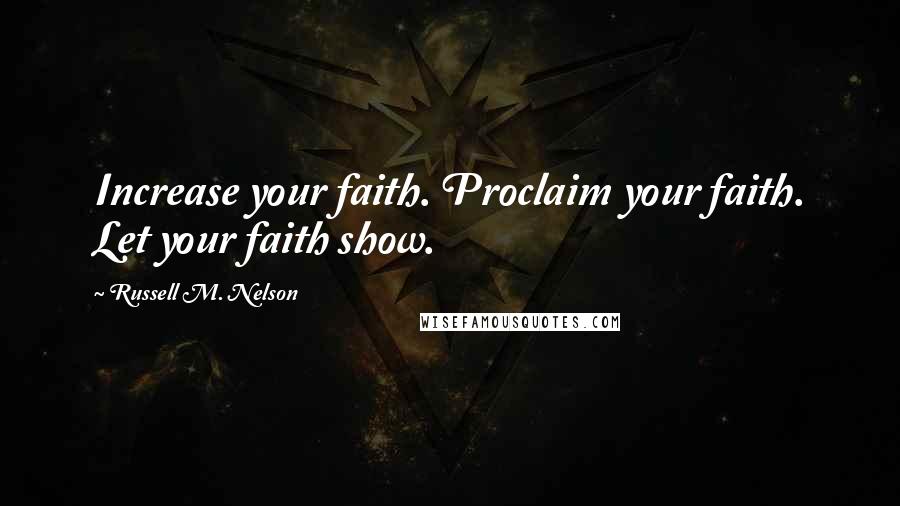 Russell M. Nelson Quotes: Increase your faith. Proclaim your faith. Let your faith show.