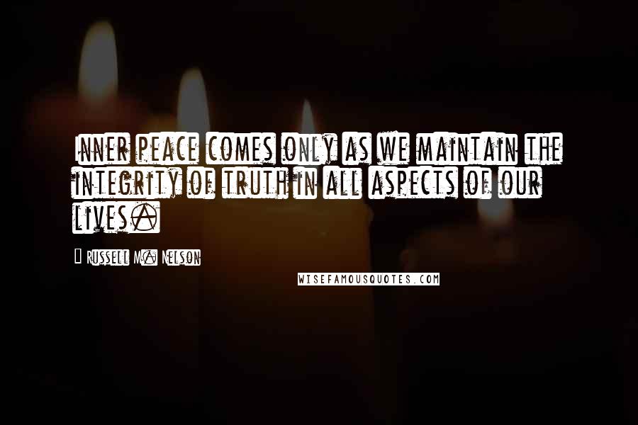 Russell M. Nelson Quotes: Inner peace comes only as we maintain the integrity of truth in all aspects of our lives.