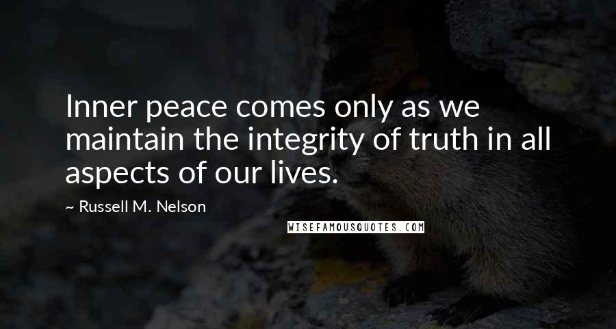 Russell M. Nelson Quotes: Inner peace comes only as we maintain the integrity of truth in all aspects of our lives.