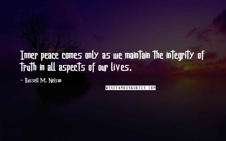 Russell M. Nelson Quotes: Inner peace comes only as we maintain the integrity of truth in all aspects of our lives.