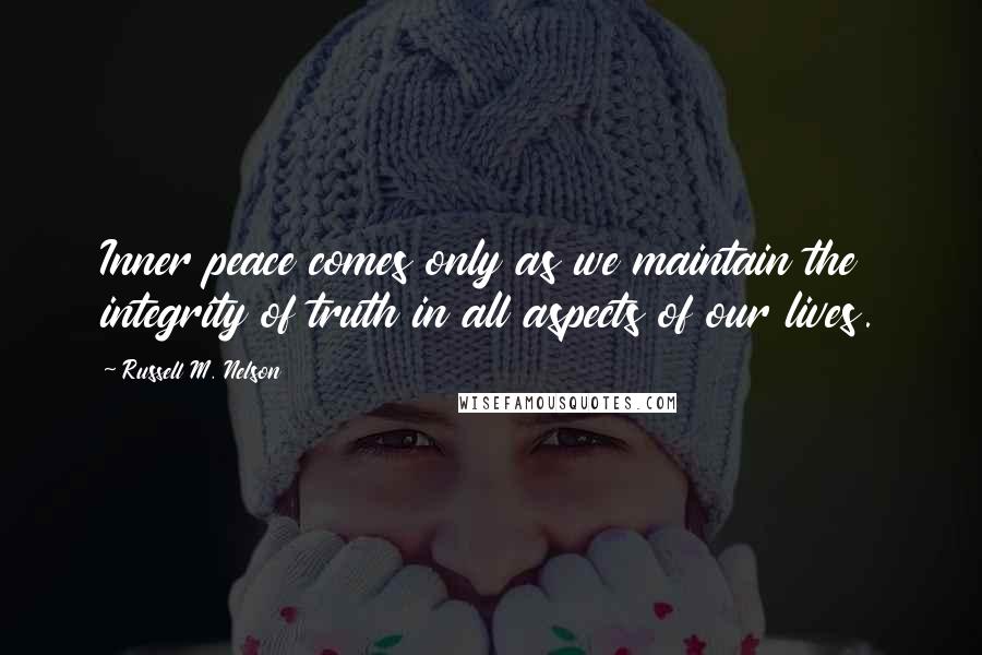 Russell M. Nelson Quotes: Inner peace comes only as we maintain the integrity of truth in all aspects of our lives.