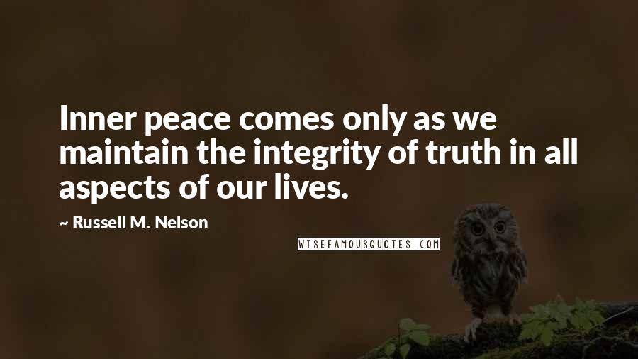 Russell M. Nelson Quotes: Inner peace comes only as we maintain the integrity of truth in all aspects of our lives.