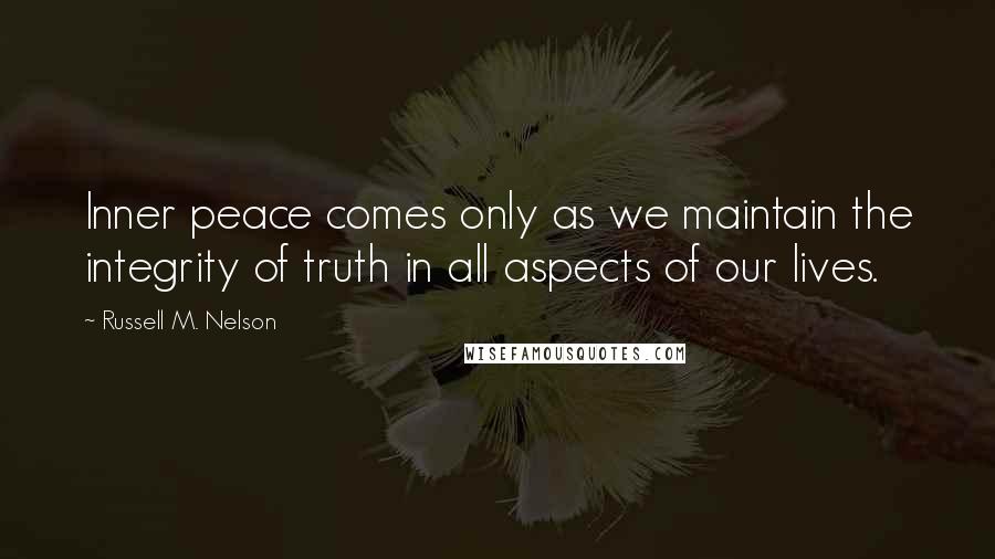 Russell M. Nelson Quotes: Inner peace comes only as we maintain the integrity of truth in all aspects of our lives.