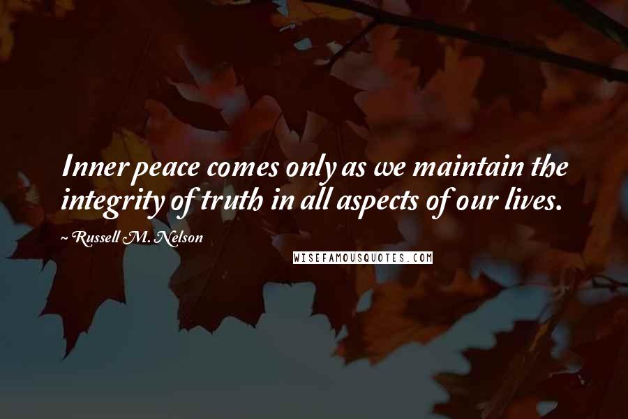 Russell M. Nelson Quotes: Inner peace comes only as we maintain the integrity of truth in all aspects of our lives.