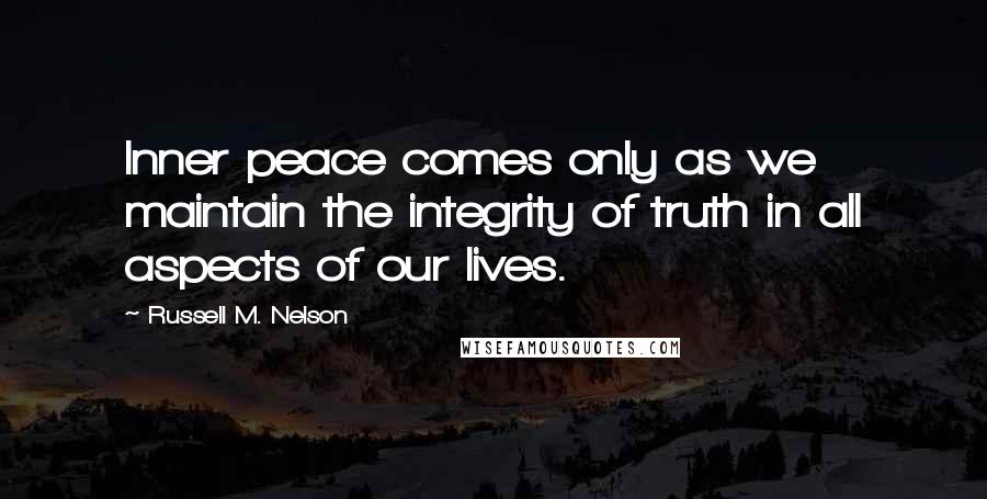 Russell M. Nelson Quotes: Inner peace comes only as we maintain the integrity of truth in all aspects of our lives.