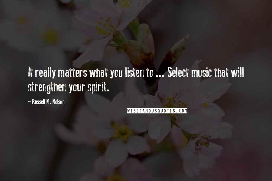 Russell M. Nelson Quotes: It really matters what you listen to ... Select music that will strengthen your spirit.