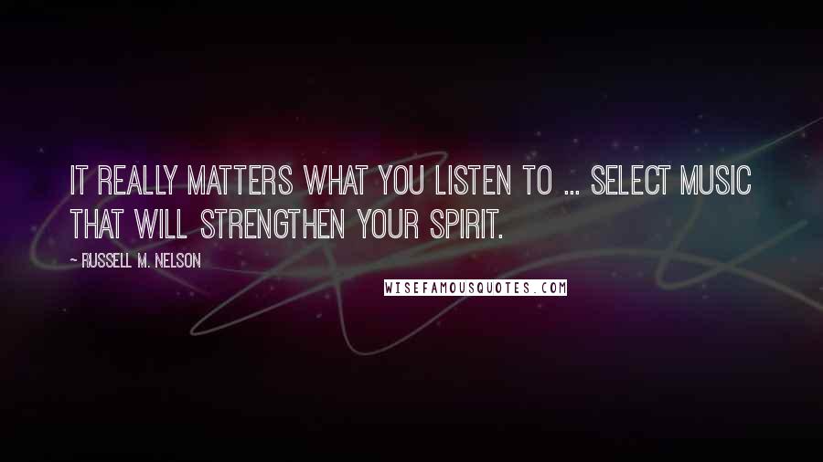Russell M. Nelson Quotes: It really matters what you listen to ... Select music that will strengthen your spirit.