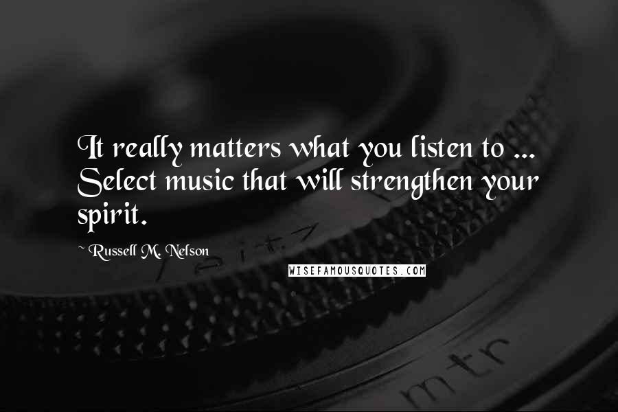 Russell M. Nelson Quotes: It really matters what you listen to ... Select music that will strengthen your spirit.