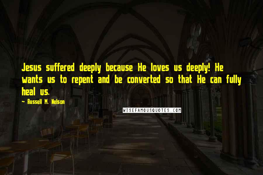 Russell M. Nelson Quotes: Jesus suffered deeply because He loves us deeply! He wants us to repent and be converted so that He can fully heal us.