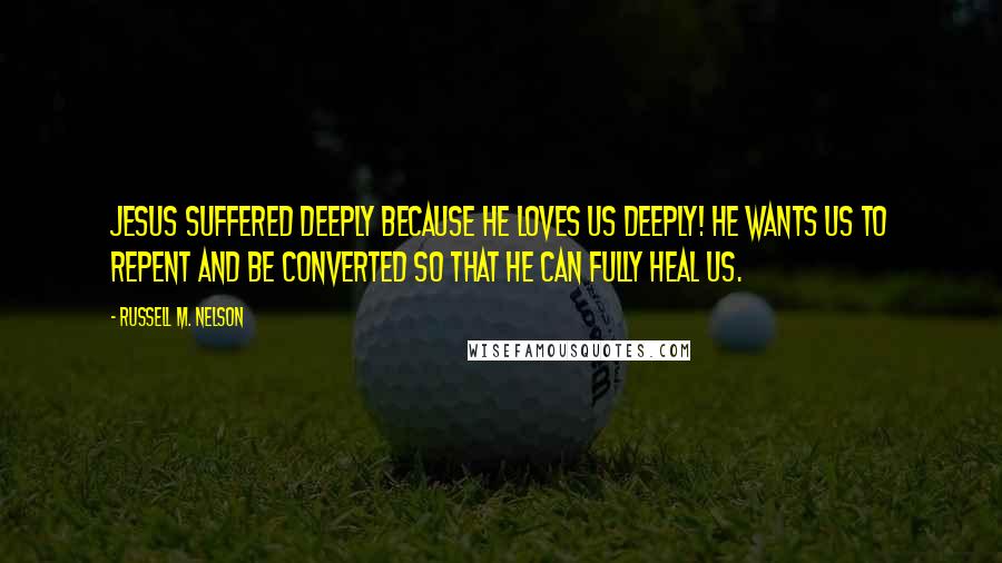 Russell M. Nelson Quotes: Jesus suffered deeply because He loves us deeply! He wants us to repent and be converted so that He can fully heal us.