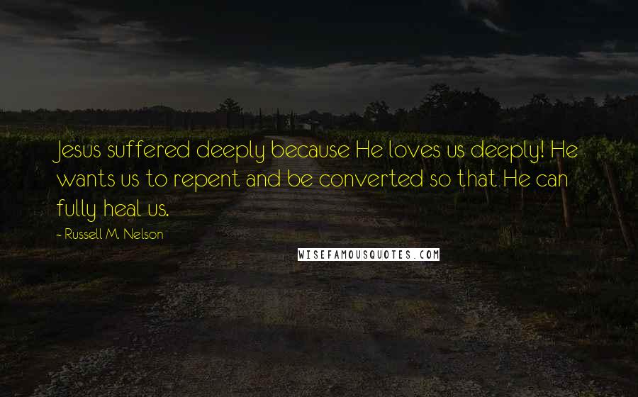 Russell M. Nelson Quotes: Jesus suffered deeply because He loves us deeply! He wants us to repent and be converted so that He can fully heal us.