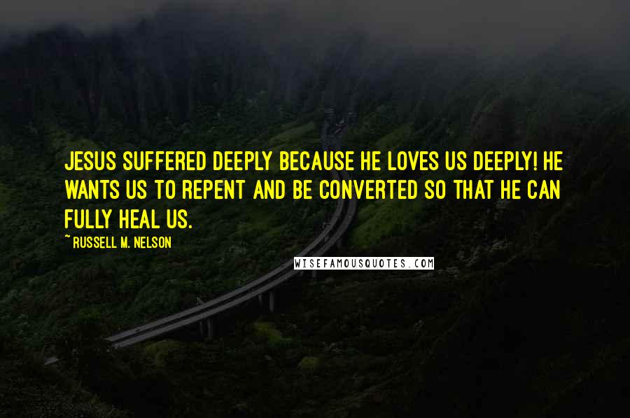 Russell M. Nelson Quotes: Jesus suffered deeply because He loves us deeply! He wants us to repent and be converted so that He can fully heal us.