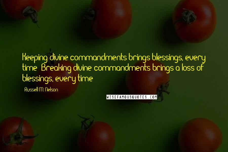 Russell M. Nelson Quotes: Keeping divine commandments brings blessings, every time! Breaking divine commandments brings a loss of blessings, every time!