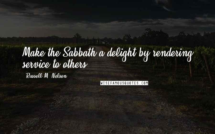 Russell M. Nelson Quotes: Make the Sabbath a delight by rendering service to others.