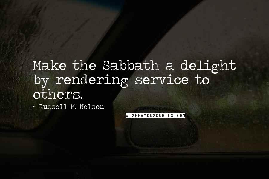 Russell M. Nelson Quotes: Make the Sabbath a delight by rendering service to others.