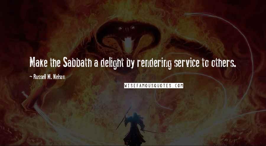 Russell M. Nelson Quotes: Make the Sabbath a delight by rendering service to others.