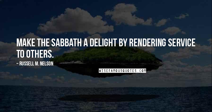 Russell M. Nelson Quotes: Make the Sabbath a delight by rendering service to others.