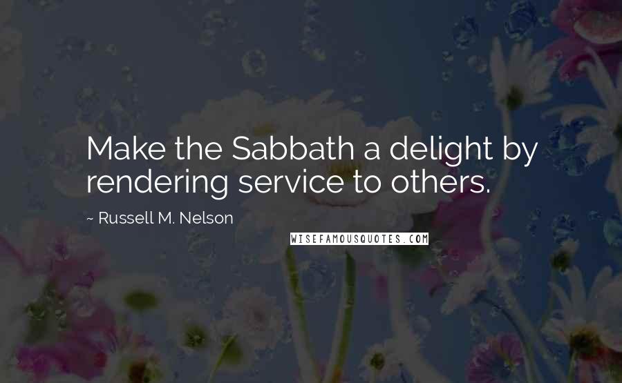 Russell M. Nelson Quotes: Make the Sabbath a delight by rendering service to others.