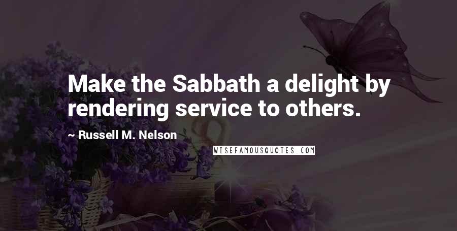 Russell M. Nelson Quotes: Make the Sabbath a delight by rendering service to others.