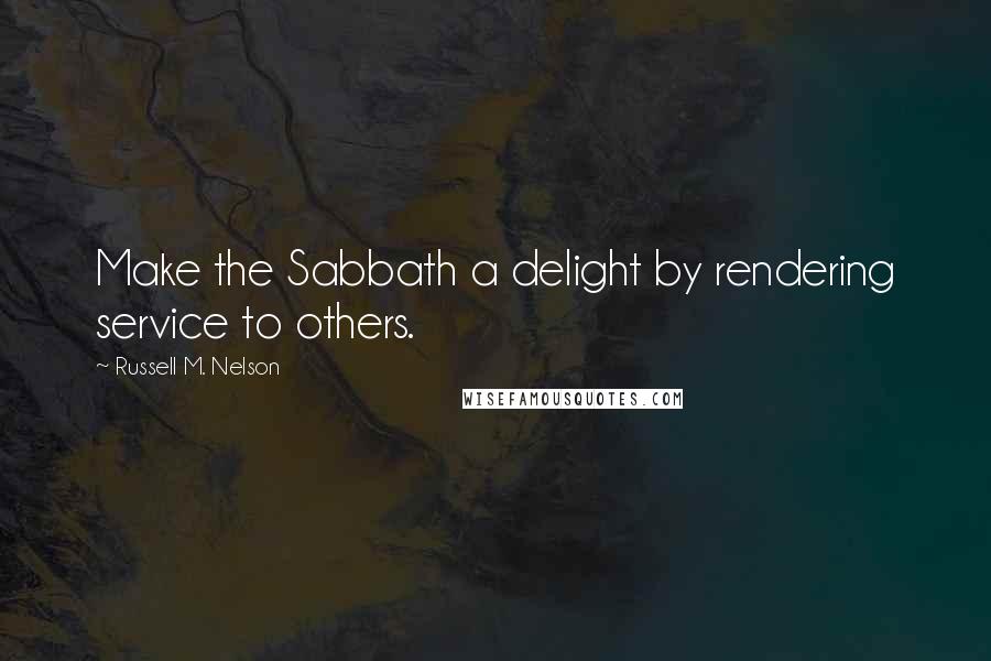 Russell M. Nelson Quotes: Make the Sabbath a delight by rendering service to others.