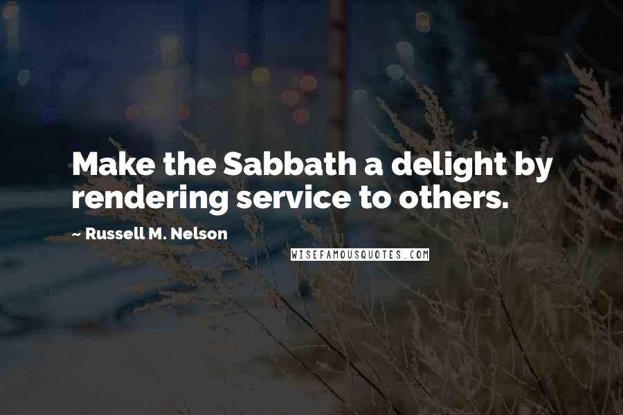 Russell M. Nelson Quotes: Make the Sabbath a delight by rendering service to others.
