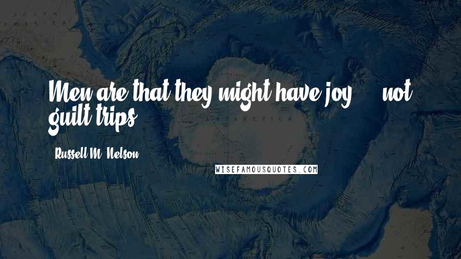 Russell M. Nelson Quotes: Men are that they might have joy ... not guilt trips.