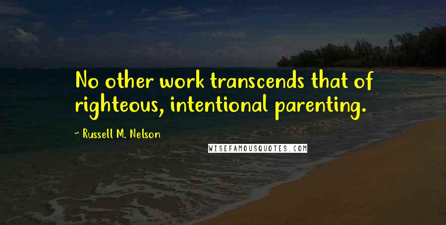 Russell M. Nelson Quotes: No other work transcends that of righteous, intentional parenting.