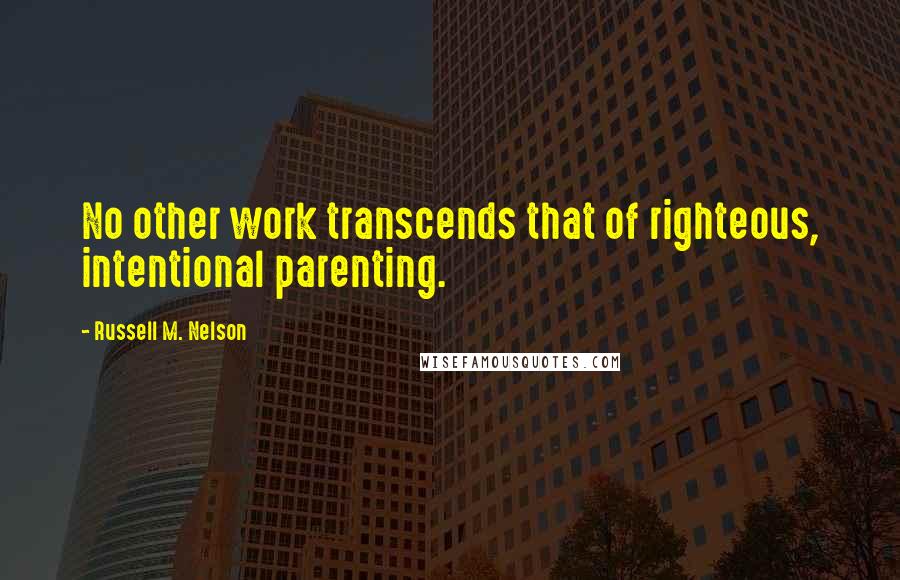 Russell M. Nelson Quotes: No other work transcends that of righteous, intentional parenting.