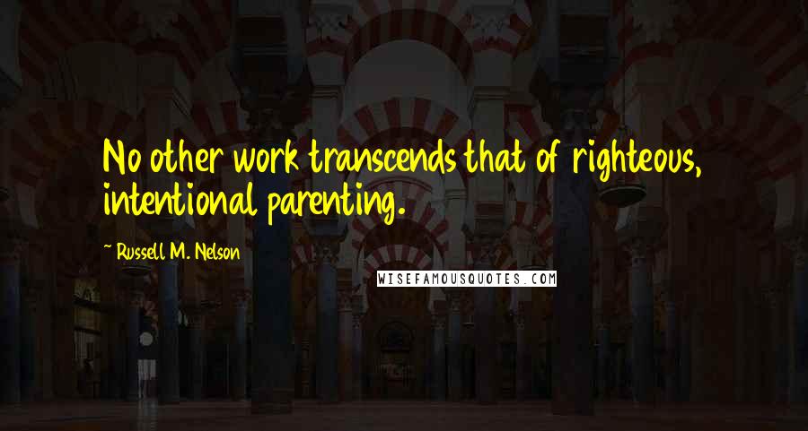 Russell M. Nelson Quotes: No other work transcends that of righteous, intentional parenting.