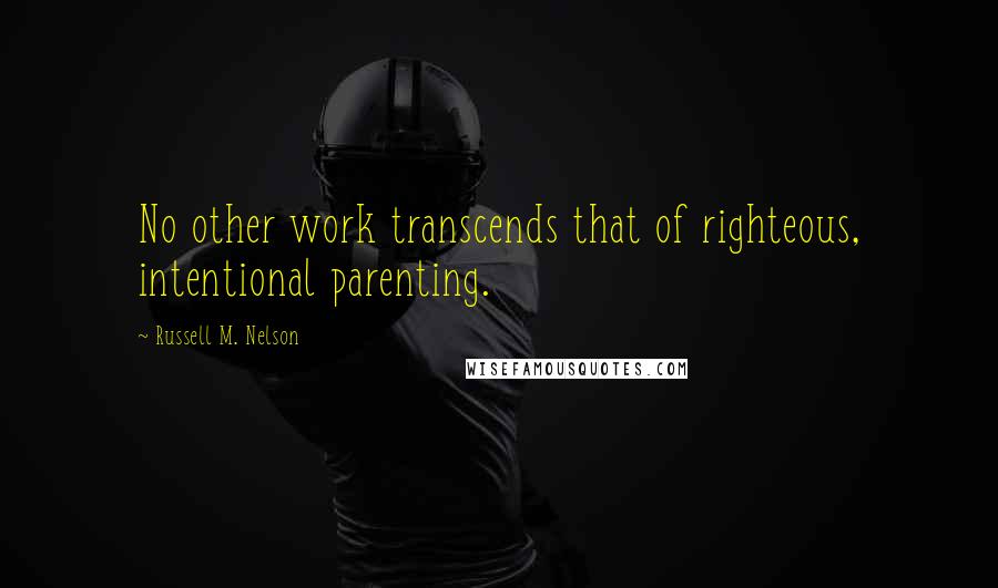 Russell M. Nelson Quotes: No other work transcends that of righteous, intentional parenting.