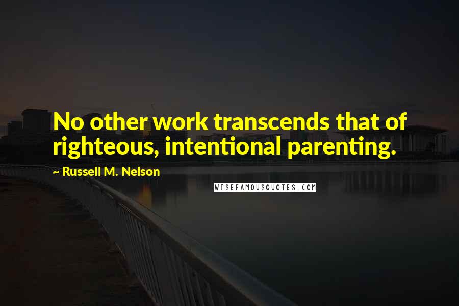 Russell M. Nelson Quotes: No other work transcends that of righteous, intentional parenting.