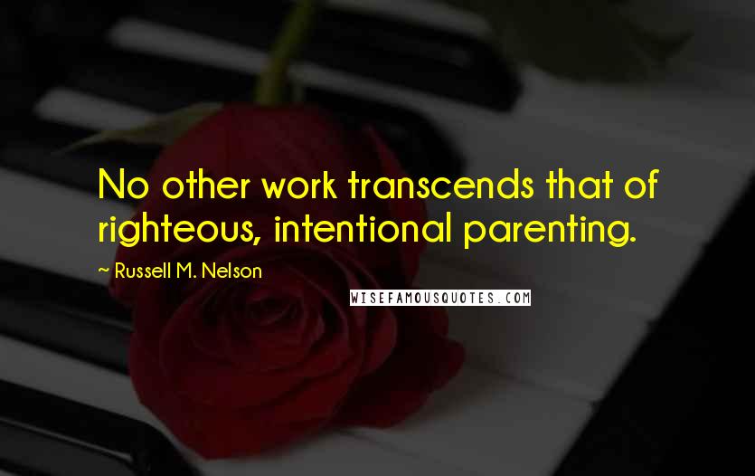 Russell M. Nelson Quotes: No other work transcends that of righteous, intentional parenting.