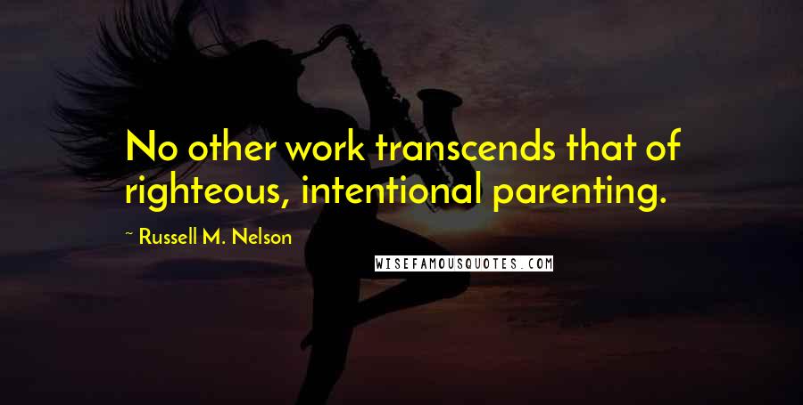 Russell M. Nelson Quotes: No other work transcends that of righteous, intentional parenting.