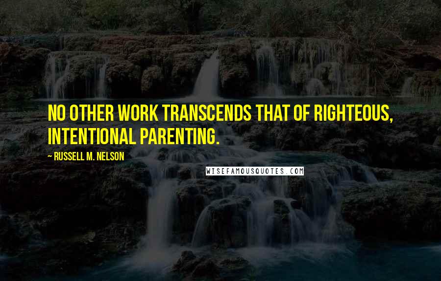 Russell M. Nelson Quotes: No other work transcends that of righteous, intentional parenting.