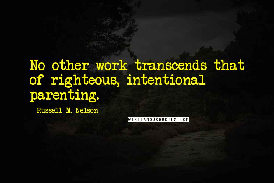 Russell M. Nelson Quotes: No other work transcends that of righteous, intentional parenting.