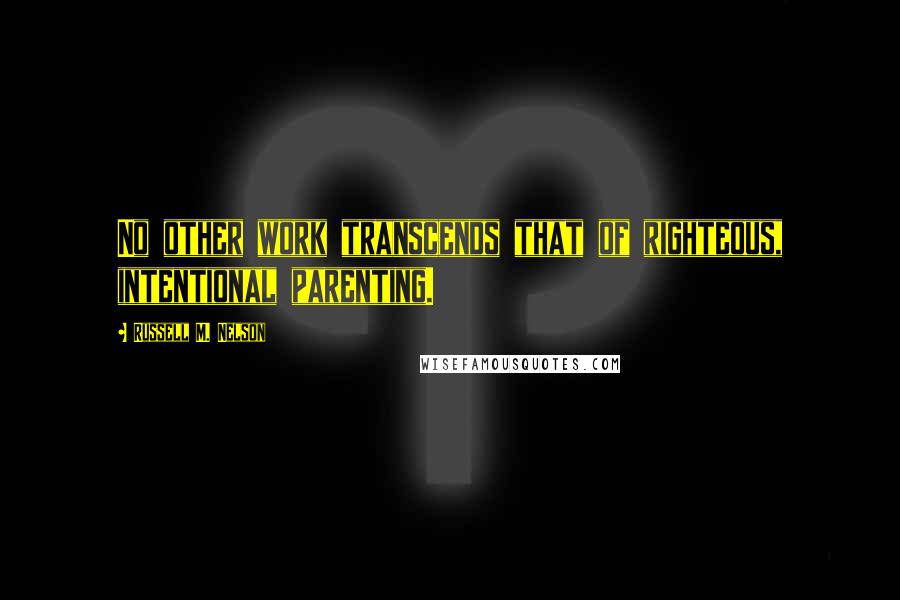 Russell M. Nelson Quotes: No other work transcends that of righteous, intentional parenting.