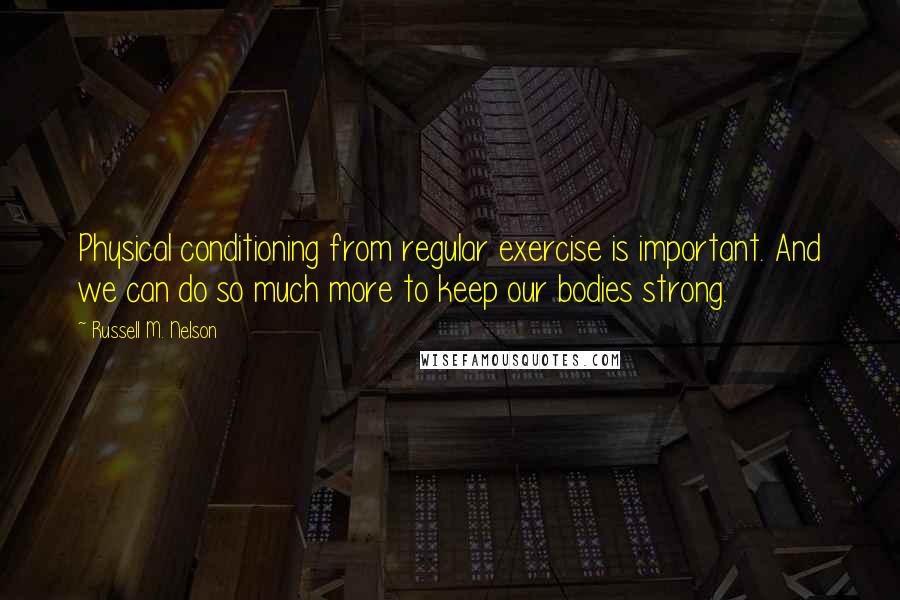 Russell M. Nelson Quotes: Physical conditioning from regular exercise is important. And we can do so much more to keep our bodies strong.