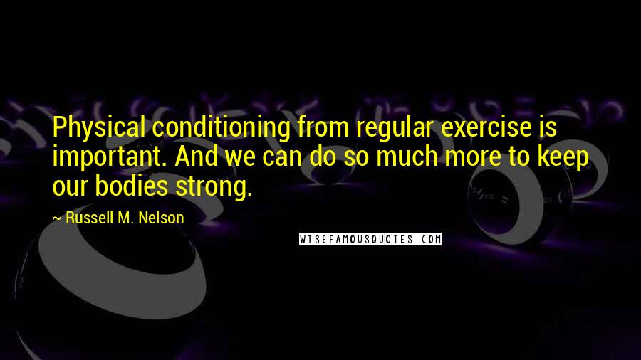 Russell M. Nelson Quotes: Physical conditioning from regular exercise is important. And we can do so much more to keep our bodies strong.