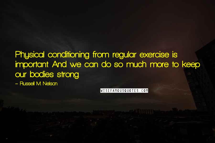 Russell M. Nelson Quotes: Physical conditioning from regular exercise is important. And we can do so much more to keep our bodies strong.