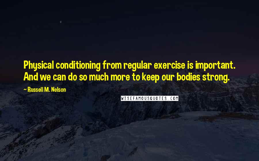 Russell M. Nelson Quotes: Physical conditioning from regular exercise is important. And we can do so much more to keep our bodies strong.