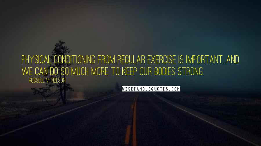 Russell M. Nelson Quotes: Physical conditioning from regular exercise is important. And we can do so much more to keep our bodies strong.