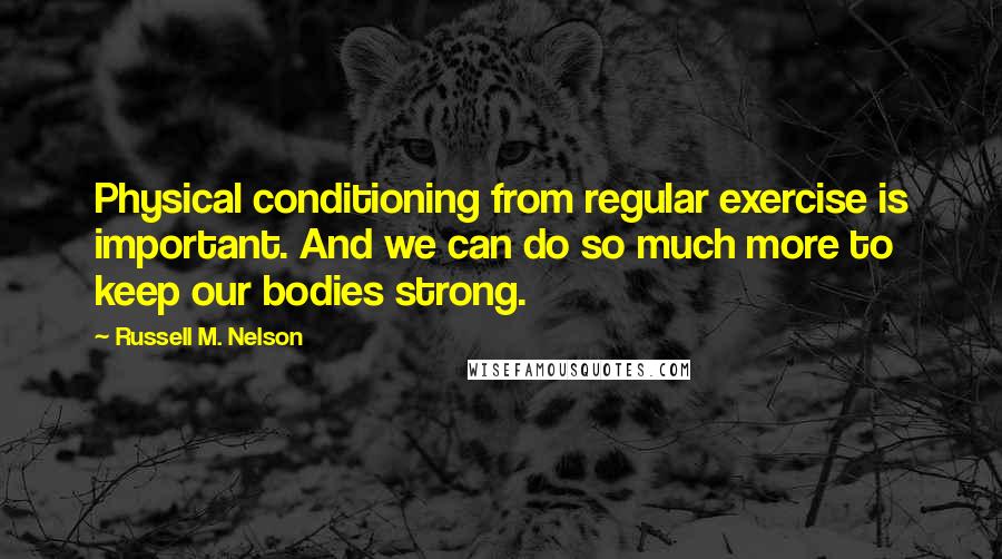 Russell M. Nelson Quotes: Physical conditioning from regular exercise is important. And we can do so much more to keep our bodies strong.