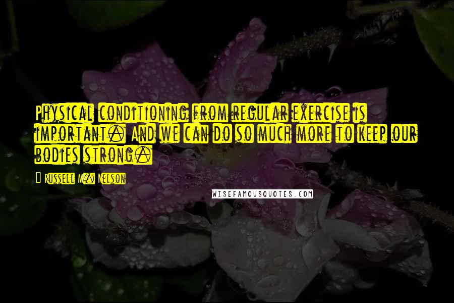 Russell M. Nelson Quotes: Physical conditioning from regular exercise is important. And we can do so much more to keep our bodies strong.